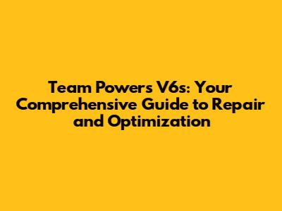 Team Powers V6s: Your Comprehensive Guide to Repair and Optimization
