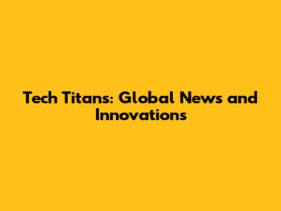 Tech Titans: Global News and Innovations