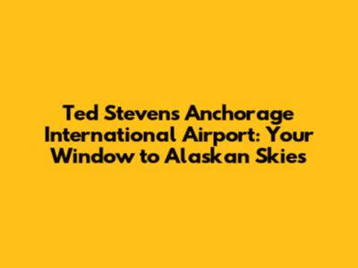 Ted Stevens Anchorage International Airport: Your Window to Alaskan Skies