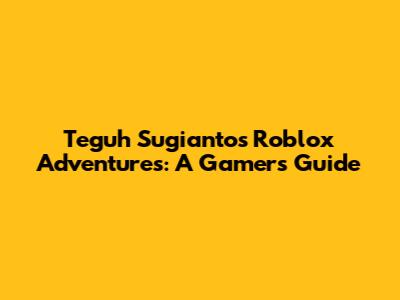 Teguh Sugianto's Roblox Adventures: A Gamer's Guide