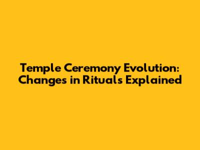 Temple Ceremony Evolution: Changes in Rituals Explained