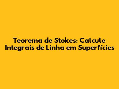 Teorema de Stokes: Calcule Integrais de Linha em Superfícies