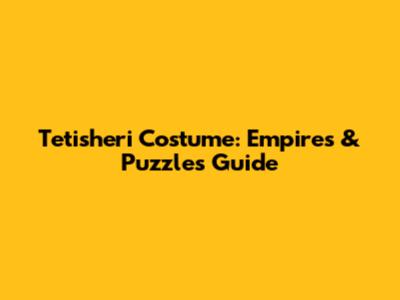 Tetisheri Costume: Empires & Puzzles Guide