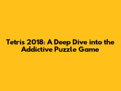 Tetris 2018: A Deep Dive into the Addictive Puzzle Game