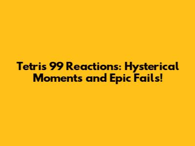 Tetris 99 Reactions: Hysterical Moments and Epic Fails!