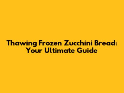 Thawing Frozen Zucchini Bread: Your Ultimate Guide