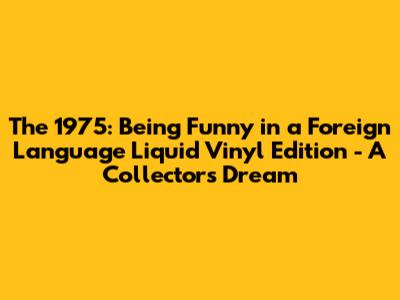 The 1975: 'Being Funny in a Foreign Language' Liquid Vinyl Edition - A Collector's Dream