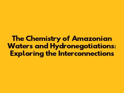 The Chemistry of Amazonian Waters and Hydronegotiations: Exploring the Interconnections