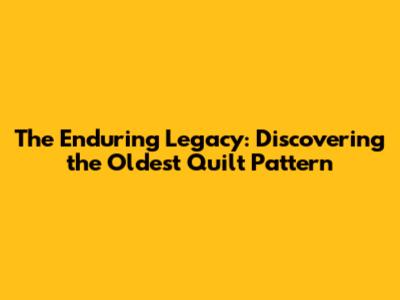 The Enduring Legacy: Discovering the Oldest Quilt Pattern