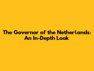 The Governor of the Netherlands: An In-Depth Look