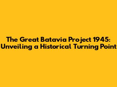 The Great Batavia Project 1945: Unveiling a Historical Turning Point