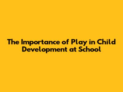 The Importance of Play in Child Development at School