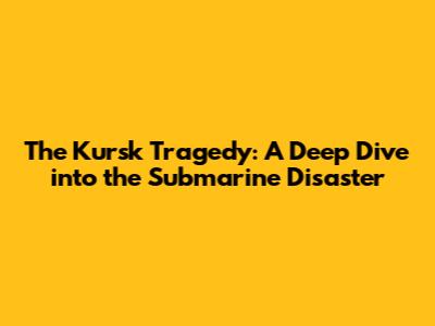 The Kursk Tragedy: A Deep Dive into the Submarine Disaster