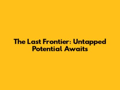 The Last Frontier: Untapped Potential Awaits
