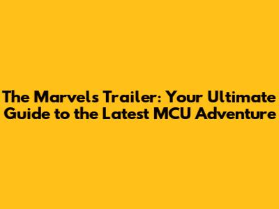 The Marvels Trailer: Your Ultimate Guide to the Latest MCU Adventure