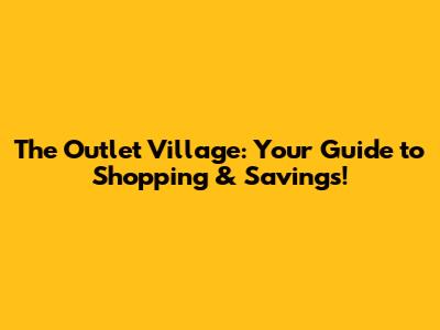 The Outlet Village: Your Guide to Shopping & Savings!