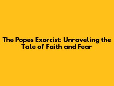 The Pope's Exorcist: Unraveling the Tale of Faith and Fear