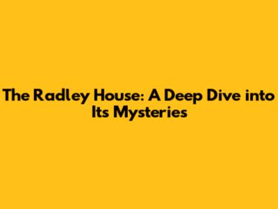 The Radley House: A Deep Dive into Its Mysteries