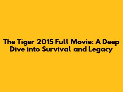 The Tiger 2015 Full Movie: A Deep Dive into Survival and Legacy