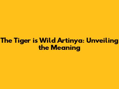 The Tiger is Wild Artinya: Unveiling the Meaning