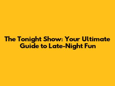 The Tonight Show: Your Ultimate Guide to Late-Night Fun
