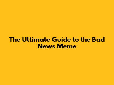 The Ultimate Guide to the Bad News Meme
