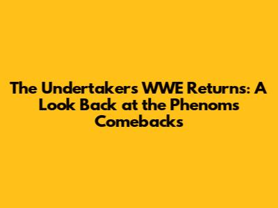 The Undertaker's WWE Returns: A Look Back at the Phenom's Comebacks
