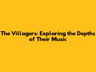 The Villagers: Exploring the Depths of Their Music
