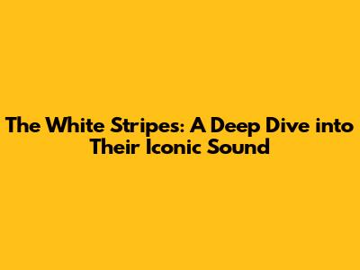 The White Stripes: A Deep Dive into Their Iconic Sound