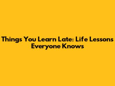 Things You Learn Late: Life Lessons Everyone Knows