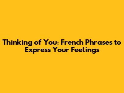 Thinking of You: French Phrases to Express Your Feelings