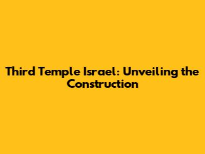 Third Temple Israel: Unveiling the Construction