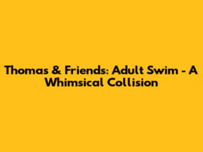 Thomas & Friends: Adult Swim - A Whimsical Collision