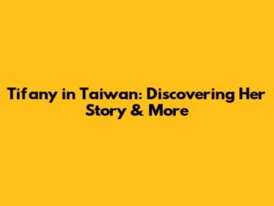 Tifany in Taiwan: Discovering Her Story & More