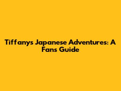Tiffany's Japanese Adventures: A Fan's Guide