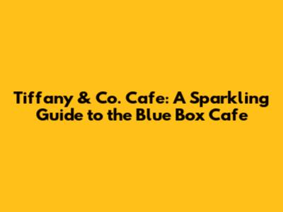 Tiffany & Co. Cafe: A Sparkling Guide to the Blue Box Cafe
