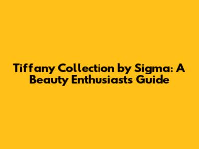 Tiffany Collection by Sigma: A Beauty Enthusiast's Guide
