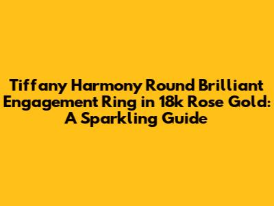 Tiffany Harmony Round Brilliant Engagement Ring in 18k Rose Gold: A Sparkling Guide