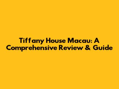 Tiffany House Macau: A Comprehensive Review & Guide