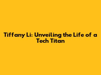 Tiffany Li: Unveiling the Life of a Tech Titan