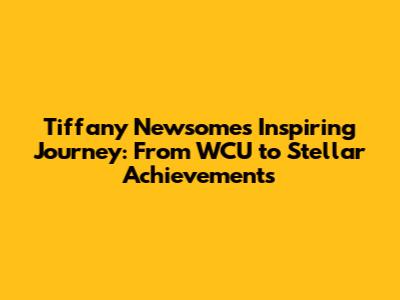 Tiffany Newsome's Inspiring Journey: From WCU to Stellar Achievements