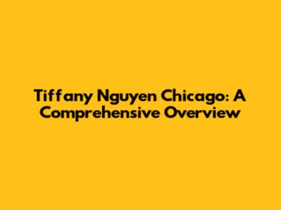 Tiffany Nguyen Chicago: A Comprehensive Overview
