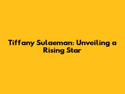 Tiffany Sulaeman: Unveiling a Rising Star