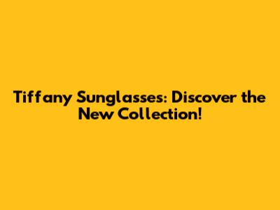 Tiffany Sunglasses: Discover the New Collection!
