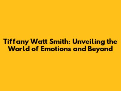 Tiffany Watt Smith: Unveiling the World of Emotions and Beyond
