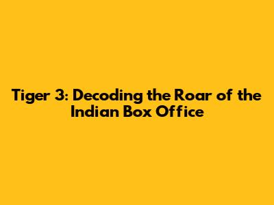 Tiger 3: Decoding the Roar of the Indian Box Office