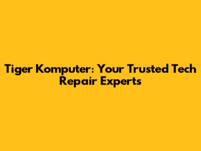 Tiger Komputer: Your Trusted Tech Repair Experts