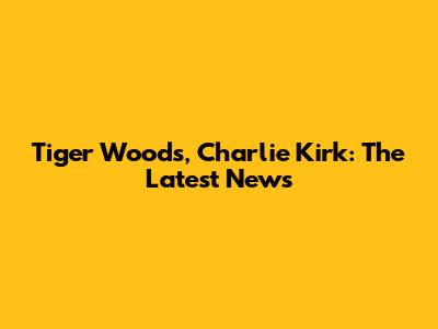 Tiger Woods, Charlie Kirk: The Latest News