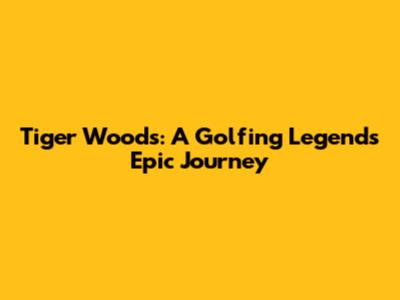 Tiger Woods: A Golfing Legend's Epic Journey