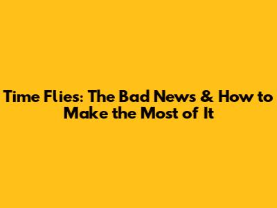 Time Flies: The Bad News & How to Make the Most of It